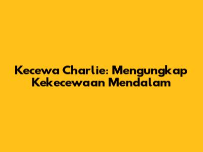 Kecewa Charlie: Mengungkap Kekecewaan Mendalam