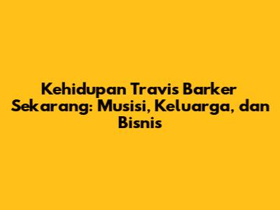Kehidupan Travis Barker Sekarang: Musisi, Keluarga, dan Bisnis