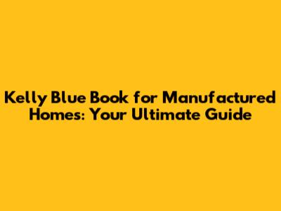 Kelly Blue Book for Manufactured Homes: Your Ultimate Guide