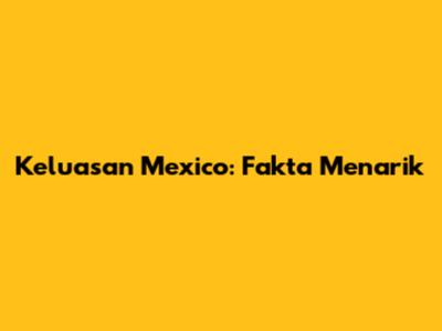 Keluasan Mexico: Fakta Menarik