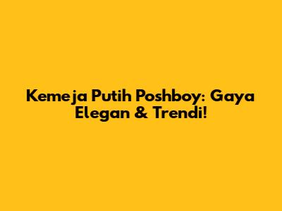 Kemeja Putih Poshboy: Gaya Elegan & Trendi!