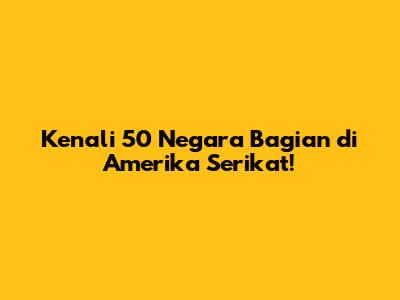Kenali 50 Negara Bagian di Amerika Serikat!