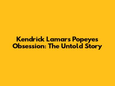 Kendrick Lamar's Popeyes Obsession: The Untold Story