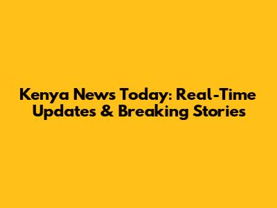 Kenya News Today: Real-Time Updates & Breaking Stories