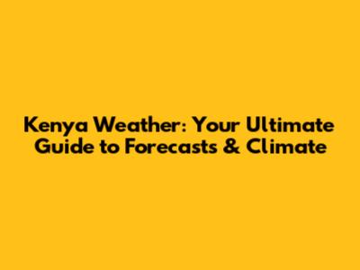 Kenya Weather: Your Ultimate Guide to Forecasts & Climate