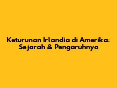 Keturunan Irlandia di Amerika: Sejarah & Pengaruhnya