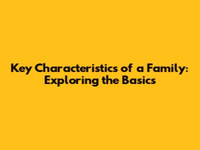 Key Characteristics of a Family: Exploring the Basics