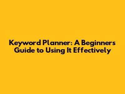 Keyword Planner: A Beginner's Guide to Using It Effectively