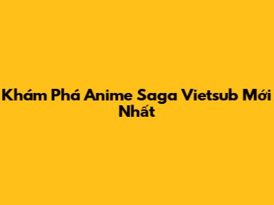 Khám Phá Anime Saga Vietsub Mới Nhất