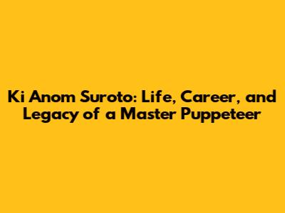 Ki Anom Suroto: Life, Career, and Legacy of a Master Puppeteer