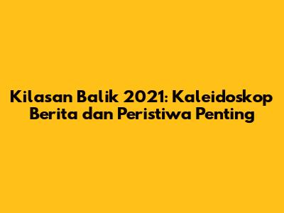 Kilasan Balik 2021: Kaleidoskop Berita dan Peristiwa Penting