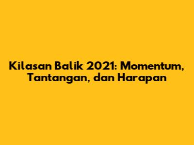 Kilasan Balik 2021: Momentum, Tantangan, dan Harapan