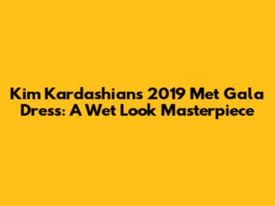 Kim Kardashian's 2019 Met Gala Dress: A Wet Look Masterpiece