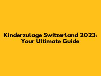Kinderzulage Switzerland 2023: Your Ultimate Guide