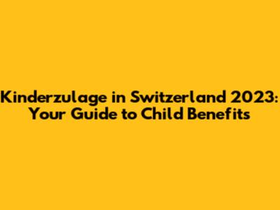 Kinderzulage in Switzerland 2023: Your Guide to Child Benefits