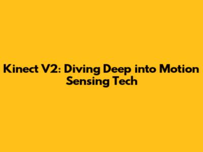 Kinect V2: Diving Deep into Motion Sensing Tech
