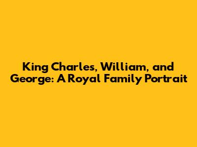 King Charles, William, and George: A Royal Family Portrait