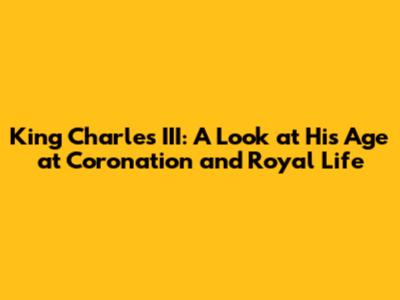 King Charles III: A Look at His Age at Coronation and Royal Life