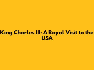 King Charles III: A Royal Visit to the USA