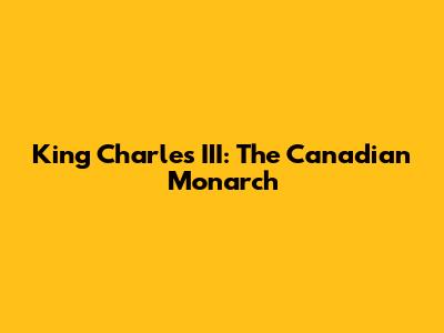 King Charles III: The Canadian Monarch