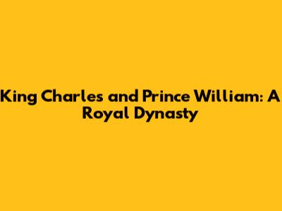 King Charles and Prince William: A Royal Dynasty