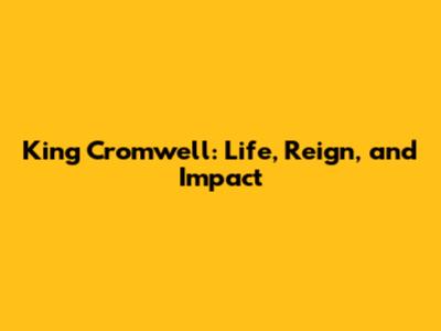 King Cromwell: Life, Reign, and Impact