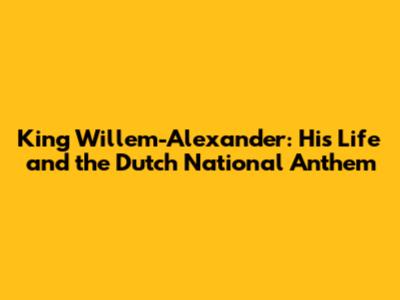 King Willem-Alexander: His Life and the Dutch National Anthem