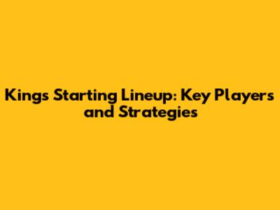 Kings Starting Lineup: Key Players and Strategies