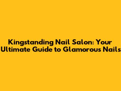 Kingstanding Nail Salon: Your Ultimate Guide to Glamorous Nails