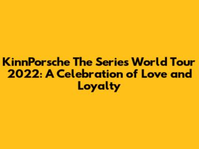 KinnPorsche The Series World Tour 2022: A Celebration of Love and Loyalty