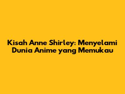 Kisah Anne Shirley: Menyelami Dunia Anime yang Memukau