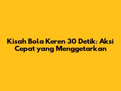 Kisah Bola Keren 30 Detik: Aksi Cepat yang Menggetarkan