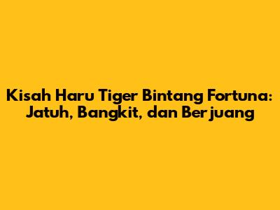 Kisah Haru Tiger Bintang Fortuna: Jatuh, Bangkit, dan Berjuang