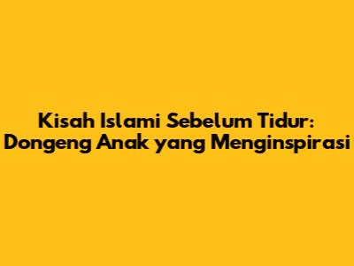 Kisah Islami Sebelum Tidur: Dongeng Anak yang Menginspirasi
