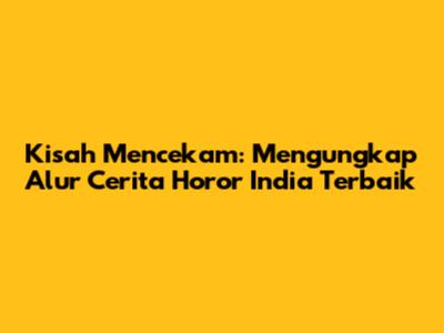 Kisah Mencekam: Mengungkap Alur Cerita Horor India Terbaik