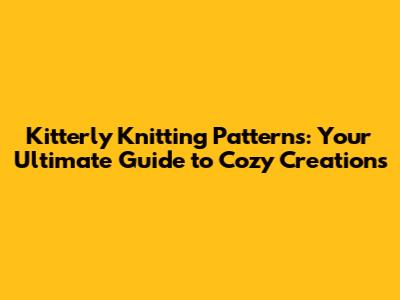 Kitterly Knitting Patterns: Your Ultimate Guide to Cozy Creations