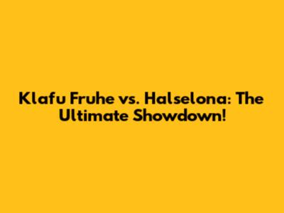 Klafu Fruhe vs. Halselona: The Ultimate Showdown!