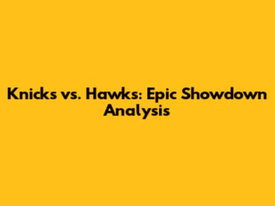 Knicks vs. Hawks: Epic Showdown Analysis