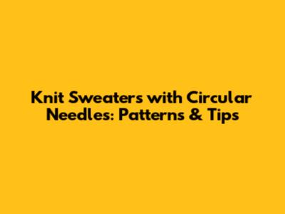 Knit Sweaters with Circular Needles: Patterns & Tips