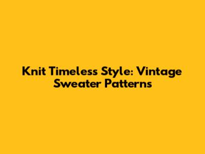 Knit Timeless Style: Vintage Sweater Patterns