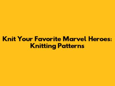 Knit Your Favorite Marvel Heroes: Knitting Patterns