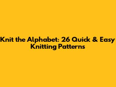 Knit the Alphabet: 26 Quick & Easy Knitting Patterns