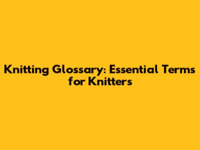 Knitting Glossary: Essential Terms for Knitters