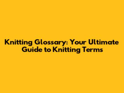 Knitting Glossary: Your Ultimate Guide to Knitting Terms