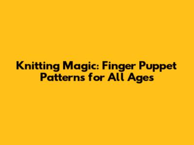 Knitting Magic: Finger Puppet Patterns for All Ages