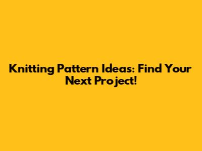 Knitting Pattern Ideas: Find Your Next Project!