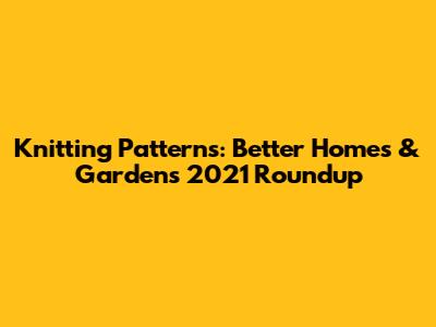 Knitting Patterns: Better Homes & Gardens 2021 Roundup