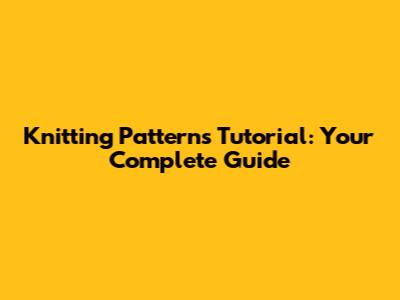 Knitting Patterns Tutorial: Your Complete Guide
