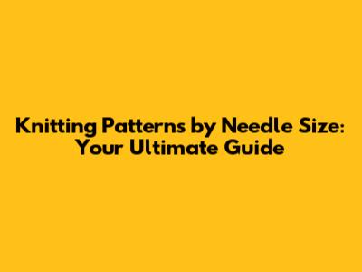 Knitting Patterns by Needle Size: Your Ultimate Guide