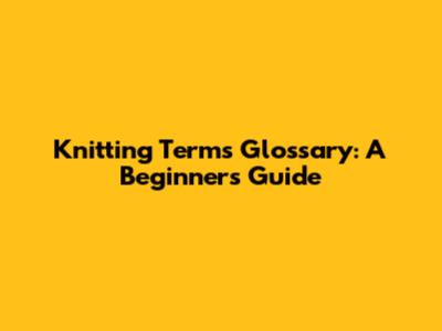 Knitting Terms Glossary: A Beginner's Guide